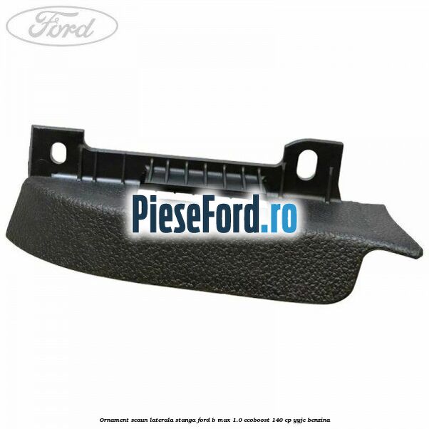Ornament scaun laterala stanga Ford B-Max 1.0 EcoBoost 140 cp YYJC benzina