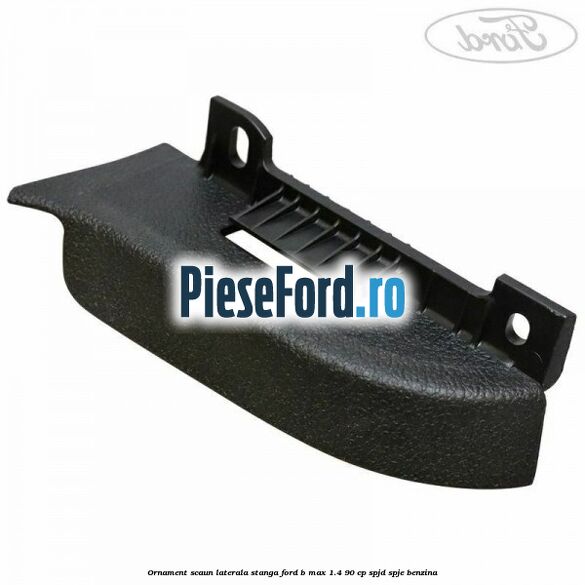 Ornament scaun laterala stanga Ford B-Max 1.4 90 cp SPJD, SPJE benzina
