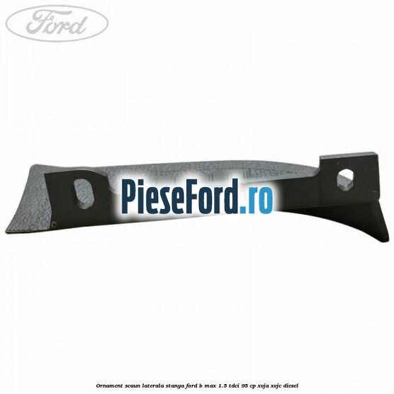 Ornament scaun laterala stanga Ford B-Max 1.5 TDCi 95 cp XVJA, XVJC diesel
