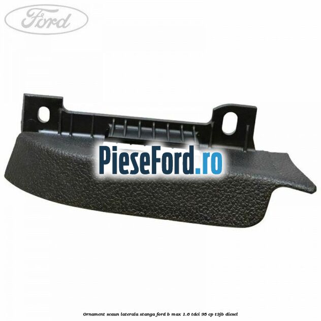 Ornament scaun laterala stanga Ford B-Max 1.6 TDCi 95 cp T3JB diesel
