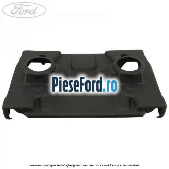Ornament scaun spate randul 3 Ford Grand C-Max 2011-2015 1.6 TDCi 115 cp T1DA, T1DB diesel