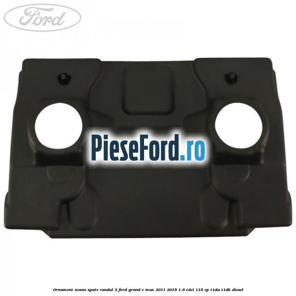 Ornament scaun spate randul 3 Ford Grand C-Max 2011-2015 1.6 TDCi 115 cp T1DA, T1DB diesel