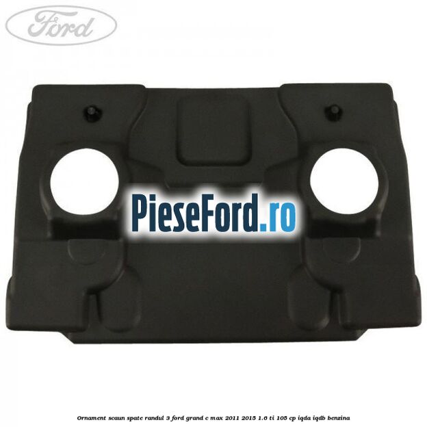 Ornament scaun spate randul 3 Ford Grand C-Max 2011-2015 1.6 Ti 105 cp IQDA, IQDB benzina
