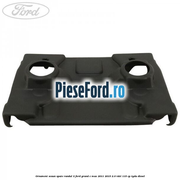 Ornament scaun spate randul 3 Ford Grand C-Max 2011-2015 2.0 TDCi 115 cp TYDA diesel