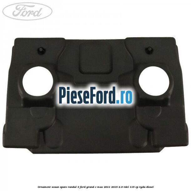 Ornament scaun spate randul 3 Ford Grand C-Max 2011-2015 2.0 TDCi 115 cp TYDA diesel