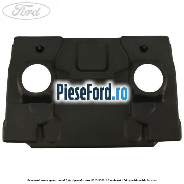 Ornament scaun spate randul 3 Ford Grand C-Max 2016-2020 1.0 EcoBoost 100 cp M2DA, M2DC benzina