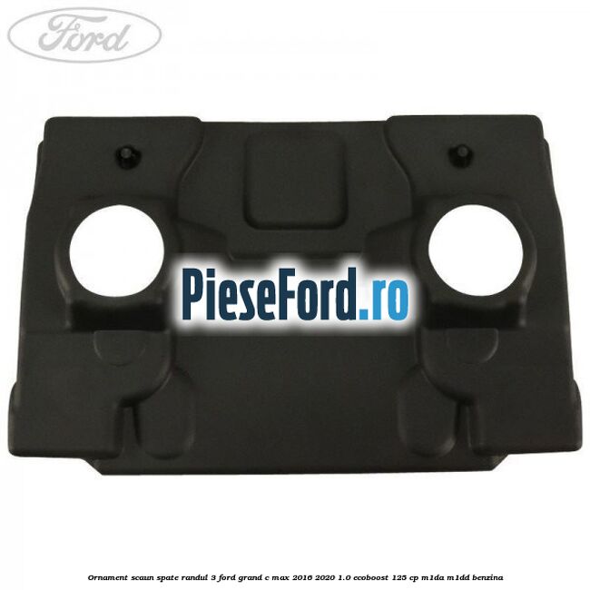 Ornament scaun spate randul 3 Ford Grand C-Max 2016-2020 1.0 EcoBoost 125 cp M1DA, M1DD benzina