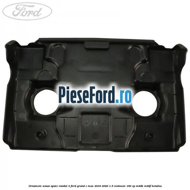 Ornament scaun spate randul 3 Ford Grand C-Max 2016-2020 1.5 EcoBoost 150 cp M8DB, M8DF benzina