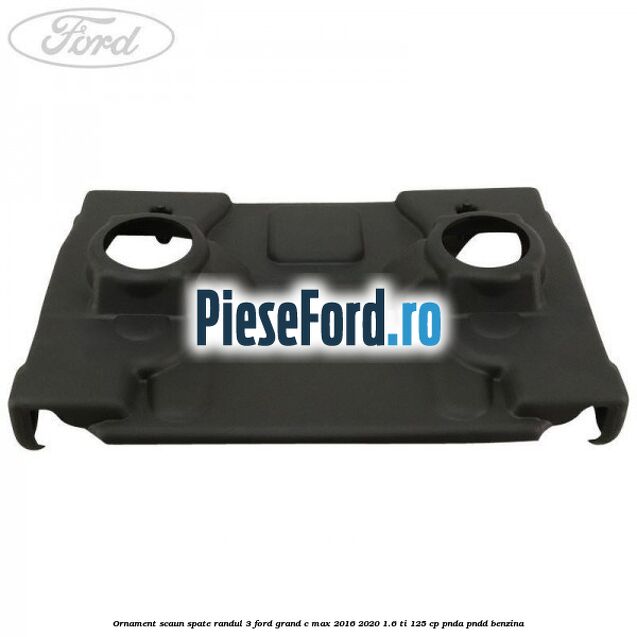 Ornament scaun spate randul 3 Ford Grand C-Max 2016-2020 1.6 Ti 125 cp PNDA, PNDD benzina
