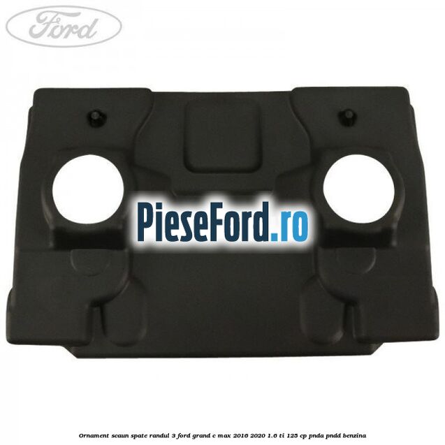 Ornament scaun spate randul 3 Ford Grand C-Max 2016-2020 1.6 Ti 125 cp PNDA, PNDD benzina