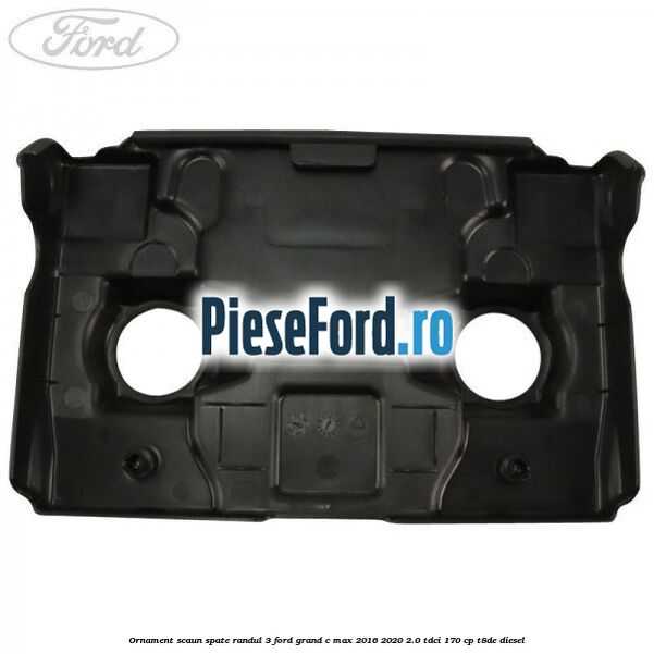 Ornament scaun spate randul 3 Ford Grand C-Max 2016-2020 2.0 TDCi 170 cp Ornament scaun spate randul 3 Ford Grand C-Max 2016-2020 2.0 TDCi 170 cp T8DE diesel