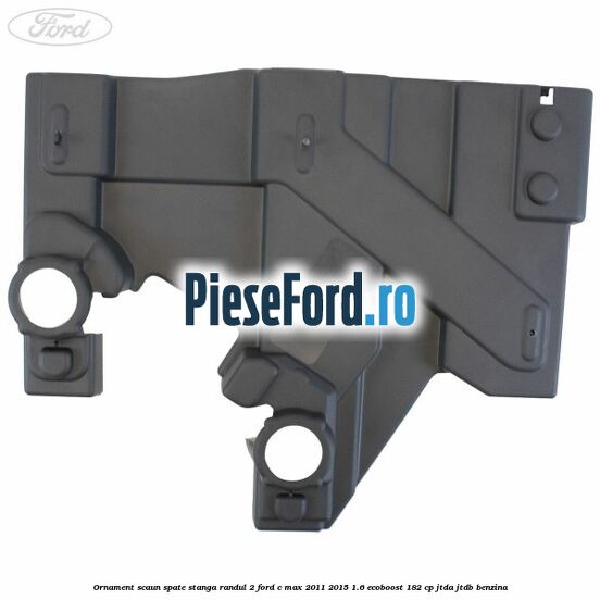 Ornament scaun spate stanga randul 2 Ford C-Max 2011-2015 1.6 EcoBoost 182 cp JTDA, JTDB benzina