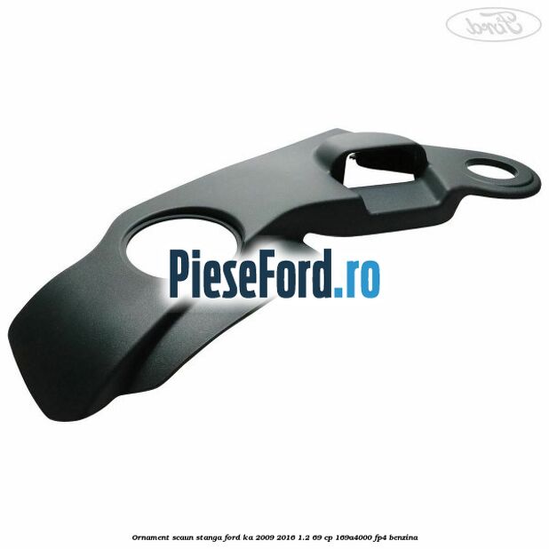 Ornament scaun stanga Ford Ka 2009-2016 1.2 69 cp Ornament scaun stanga Ford Ka 2009-2016 1.2 69 cp 169A4000, FP4 benzina