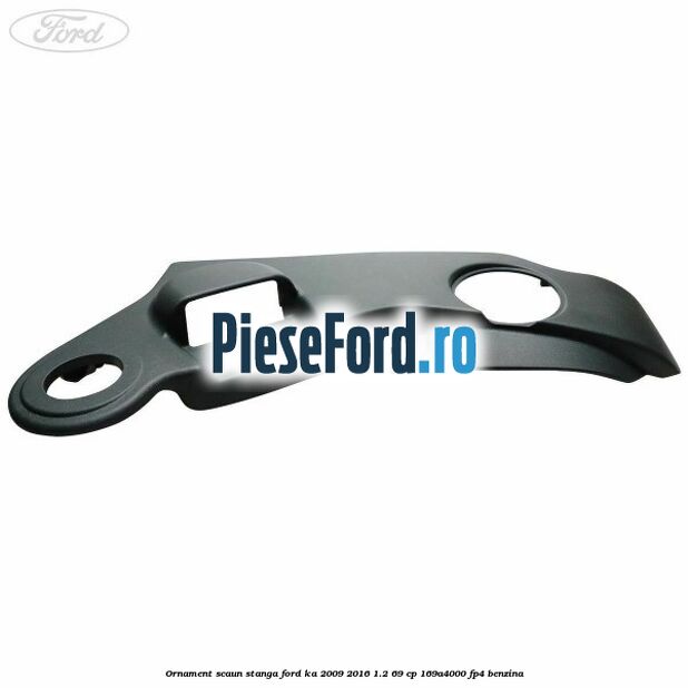 Ornament scaun stanga Ford Ka 2009-2016 1.2 69 cp Ornament scaun stanga Ford Ka 2009-2016 1.2 69 cp 169A4000, FP4 benzina