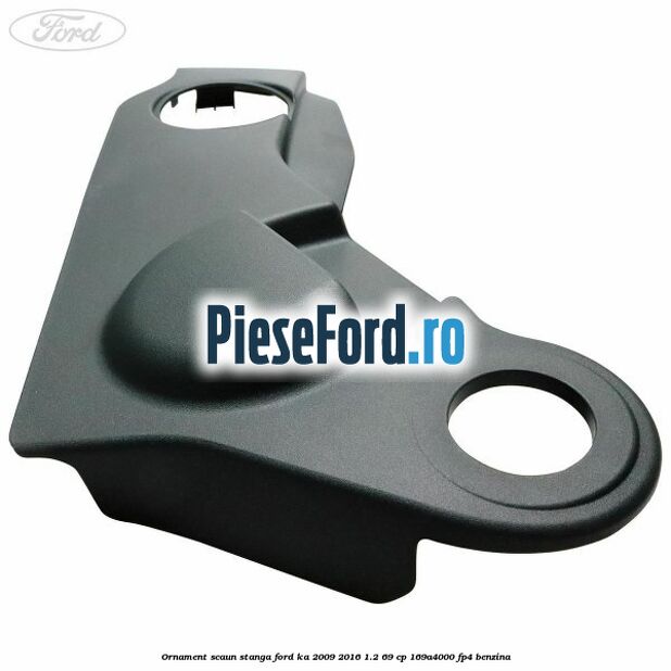 Ornament scaun stanga Ford Ka 2009-2016 1.2 69 cp Ornament scaun stanga Ford Ka 2009-2016 1.2 69 cp 169A4000, FP4 benzina