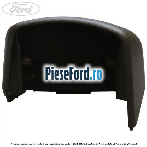 Ornament scaun superior spate dreapta Ford Tourneo Custom 2014-2018 2.0 EcoBlue 105 cp BJFA, BJFB, YLF6, YLFA, YLFB, YLFS diesel
