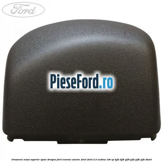 Ornament scaun superior spate dreapta Ford Tourneo Custom 2014-2018 2.0 EcoBlue 105 cp BJFA, BJFB, YLF6, YLFA, YLFB, YLFS diesel
