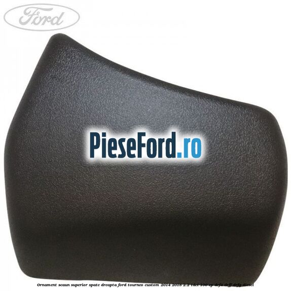Ornament scaun superior spate dreapta Ford Tourneo Custom 2014-2018 2.2 TDCi 100 cp Ornament scaun superior spate dreapta Ford Tourneo Custom 2014-2018 2.2 TDCi 100 cp DRF4, DRFF, DRFG diesel