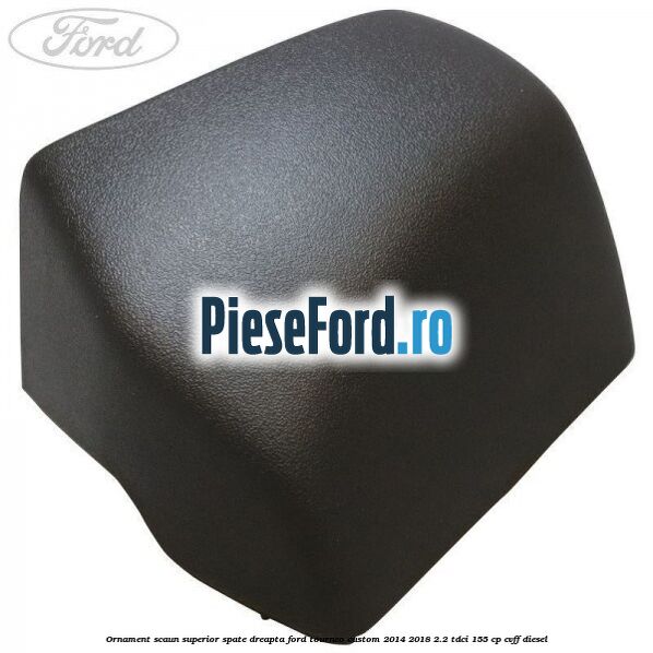 Ornament scaun superior spate dreapta Ford Tourneo Custom 2014-2018 2.2 TDCi 155 cp CVFF diesel