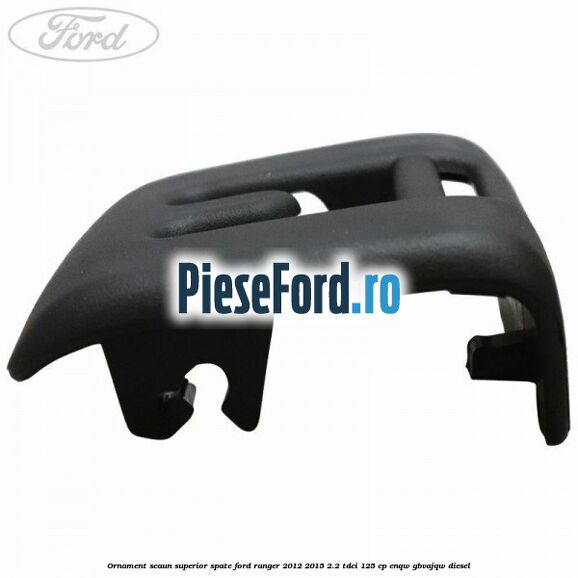 Ornament scaun superior spate Ford Ranger 2012-2015 2.2 TDCi 125 cp ENQW, GBVAJQW diesel