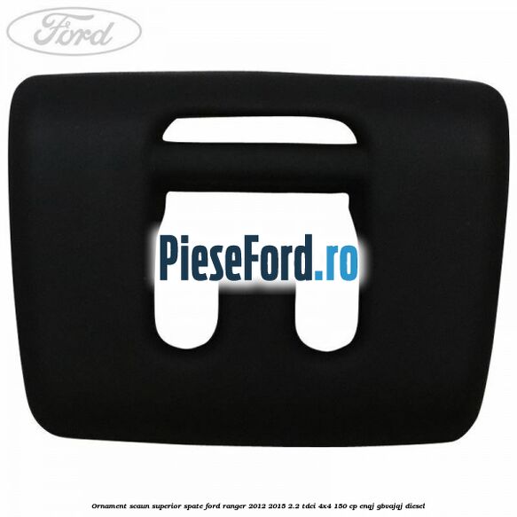 Ornament scaun superior spate Ford Ranger 2012-2015 2.2 TDCi 4x4 150 cp ENQJ, GBVAJQJ diesel