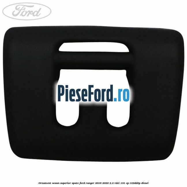 Ornament scaun superior spate Ford Ranger 2016-2020 2.2 TDCi 131 cp T22DD0P diesel