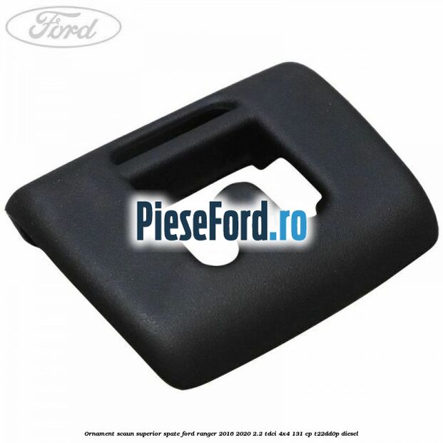 Ornament scaun superior spate Ford Ranger 2016-2020 2.2 TDCi 4x4 131 cp Ornament scaun superior spate Ford Ranger 2016-2020 2.2 TDCi 4x4 131 cp T22DD0P diesel