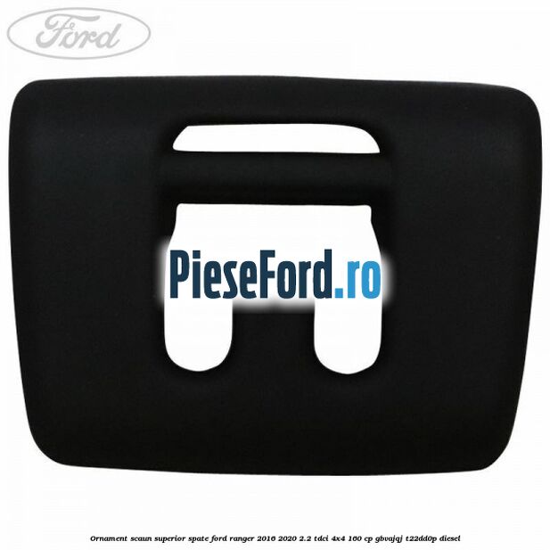 Ornament scaun superior spate Ford Ranger 2016-2020 2.2 TDCi 4x4 160 cp GBVAJQJ, T22DD0P diesel