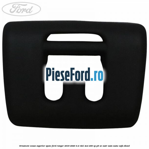 Ornament scaun superior spate Ford Ranger 2016-2020 3.2 TDCi 4x4 200 cp P5-AT, SA2R, SA2S, SA2W, SAFA diesel