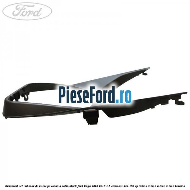Ornament schimbator de viteze pe consola satin black Ford Kuga 2013-2016 1.5 EcoBoost 4x4 182 cp M9MA, M9MB, M9MC, M9MD benzina