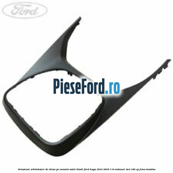 Ornament schimbator de viteze pe consola satin black Ford Kuga 2013-2016 1.6 EcoBoost 4x4 182 cp JTMA benzina