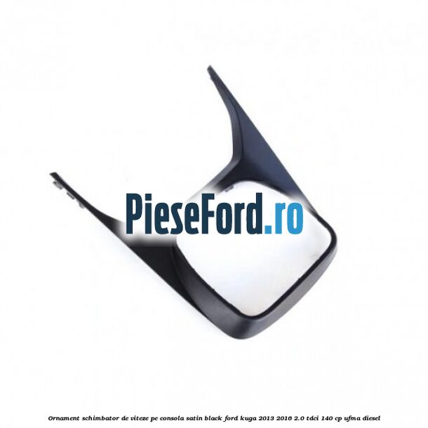 Ornament schimbator de viteze pe consola satin black Ford Kuga 2013-2016 2.0 TDCi 140 cp UFMA diesel