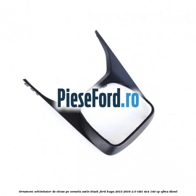 Ornament schimbator de viteze pe consola satin black Ford Kuga 2013-2016 2.0 TDCi 4x4 140 cp UFMA diesel