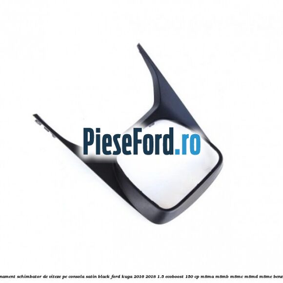 Ornament schimbator de viteze pe consola satin black Ford Kuga 2016-2018 1.5 EcoBoost 150 cp Ornament schimbator de viteze pe consola satin black Ford Kuga 2016-2018 1.5 EcoBoost 150 cp M8MA, M8MB, M8MC, M8MD, M8ME benzina