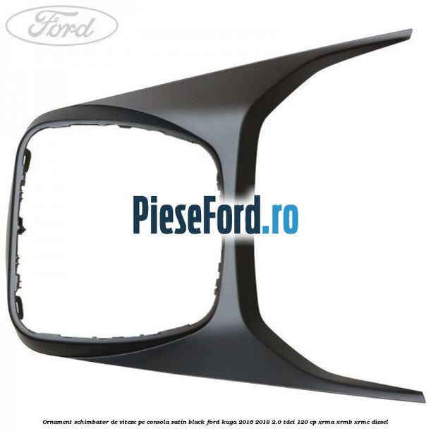 Ornament schimbator de viteze pe consola satin black Ford Kuga 2016-2018 2.0 TDCi 120 cp XRMA, XRMB, XRMC diesel