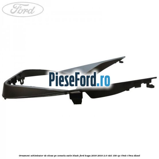 Ornament schimbator de viteze pe consola satin black Ford Kuga 2016-2018 2.0 TDCi 150 cp T7MB, T7MA diesel