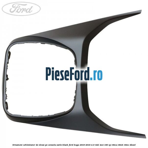 Ornament schimbator de viteze pe consola satin black Ford Kuga 2016-2018 2.0 TDCi 4x4 180 cp T8MA, T8MB, T8MC diesel
