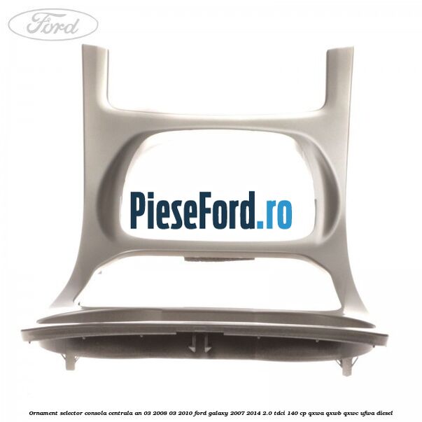 Ornament selector consola centrala an 03/2008-03/2010 Ford Galaxy 2007-2014 2.0 TDCi 140 cp QXWA, QXWB, QXWC, UFWA diesel