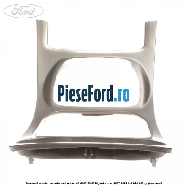 Ornament selector consola centrala an 03/2008-03/2010 Ford S-Max 2007-2014 1.8 TDCi 100 cp FFWA diesel