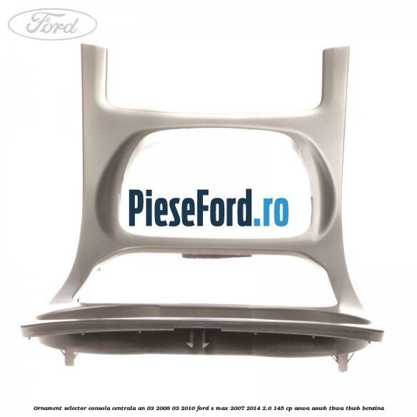 Ornament selector consola centrala an 03/2008-03/2010 Ford S-Max 2007-2014 2.0 145 cp AOWA, AOWB, TBWA, TBWB benzina