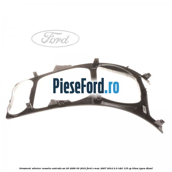 Ornament selector consola centrala an 03/2008-03/2010 Ford S-Max 2007-2014 2.0 TDCi 115 cp KLWA, TYWA diesel