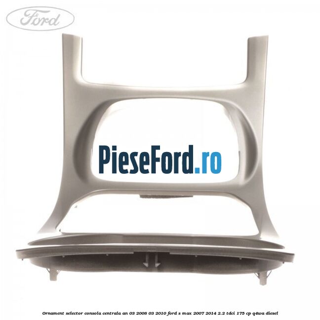 Ornament selector consola centrala an 03/2008-03/2010 Ford S-Max 2007-2014 2.2 TDCi 175 cp Q4WA diesel