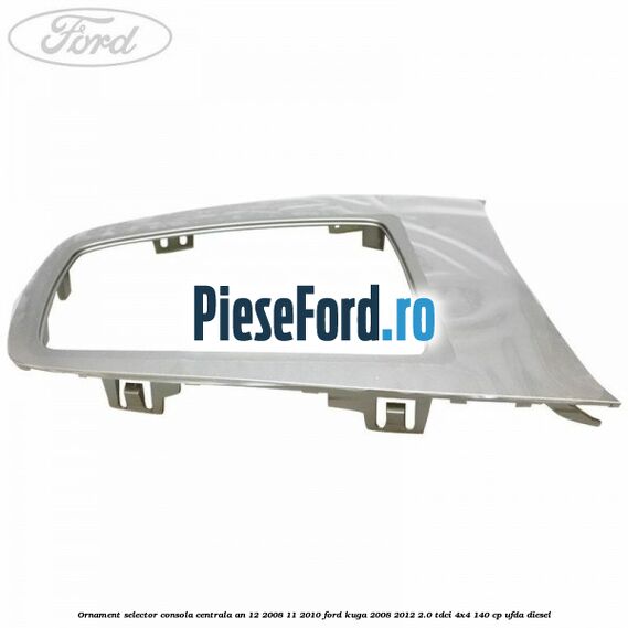 Ornament selector consola centrala an 12/2008-11/2010 Ford Kuga 2008-2012 2.0 TDCI 4x4 140 cp Ornament selector consola centrala an 12/2008-11/2010 Ford Kuga 2008-2012 2.0 TDCI 4x4 140 cp UFDA diesel