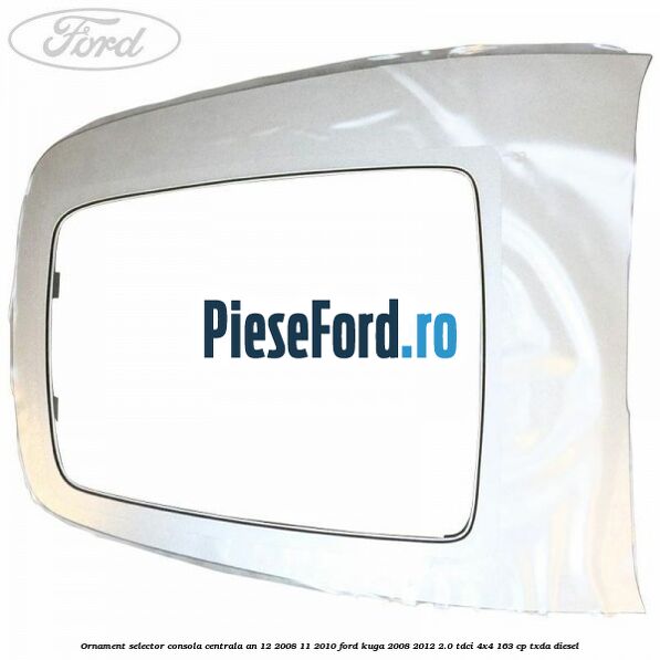 Ornament selector consola centrala an 12/2008-11/2010 Ford Kuga 2008-2012 2.0 TDCI 4x4 163 cp TXDA diesel
