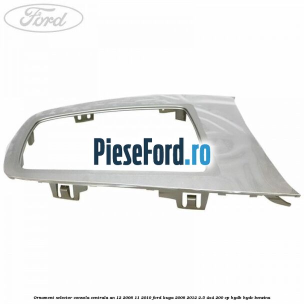 Ornament selector consola centrala an 12/2008-11/2010 Ford Kuga 2008-2012 2.5 4x4 200 cp HYDB, HYDC benzina