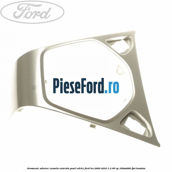 Ornament selector consola centrala pearl white Ford Ka 2009-2016 1.2 69 cp 169A4000, FP4 benzina