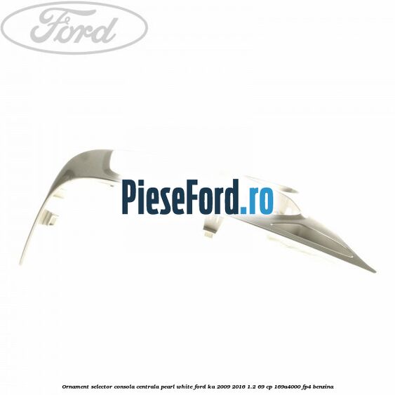 Ornament selector consola centrala pearl white Ford Ka 2009-2016 1.2 69 cp 169A4000, FP4 benzina