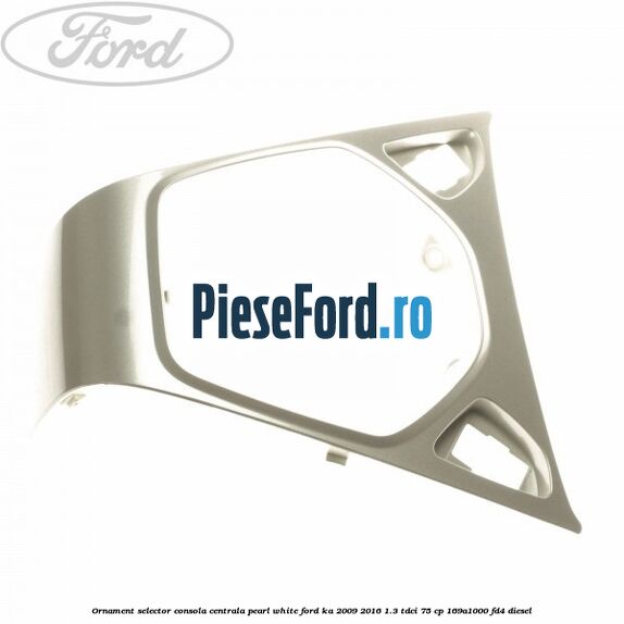 Ornament selector consola centrala pearl white Ford Ka 2009-2016 1.3 TDCi 75 cp 169A1000, FD4 diesel