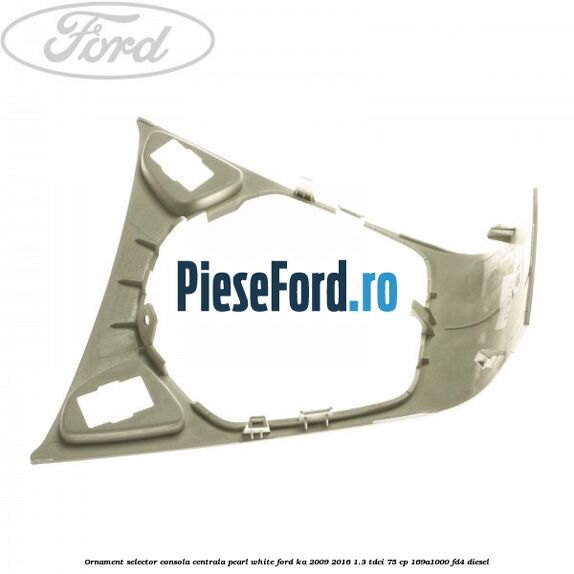 Ornament selector consola centrala pearl white Ford Ka 2009-2016 1.3 TDCi 75 cp 169A1000, FD4 diesel