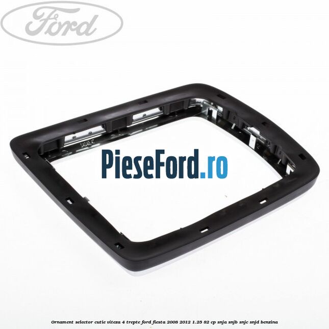 Ornament selector cutie viteza 4 trepte Ford Fiesta 2008-2012 1.25 82 cp Ornament selector cutie viteza 4 trepte Ford Fiesta 2008-2012 1.25 82 cp SNJA, SNJB, SNJC, SNJD benzina
